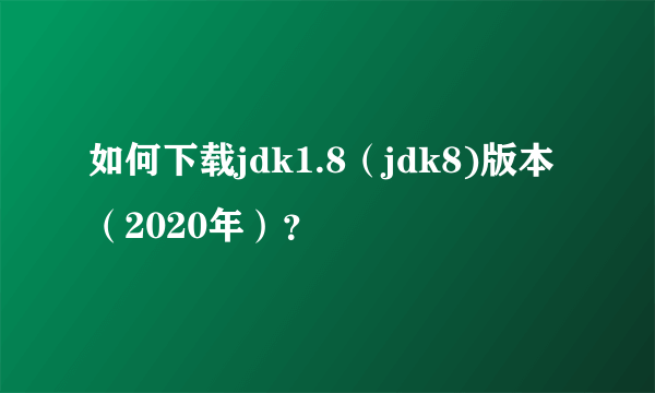 如何下载jdk1.8（jdk8)版本（2020年）？