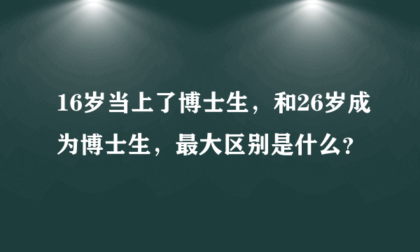 16岁当上了博士生，和26岁成为博士生，最大区别是什么？