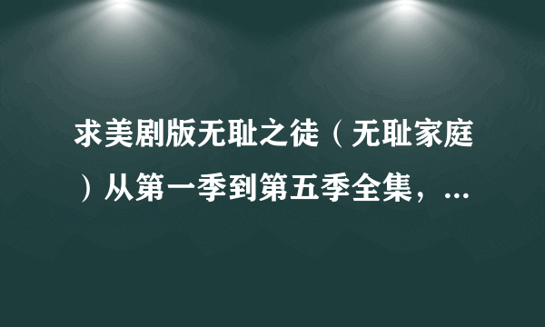 求美剧版无耻之徒（无耻家庭）从第一季到第五季全集，要求就一点未删减？