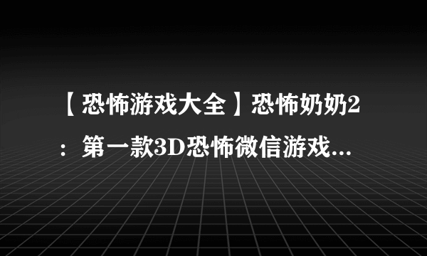 【恐怖游戏大全】恐怖奶奶2：第一款3D恐怖微信游戏！胆小慎入！