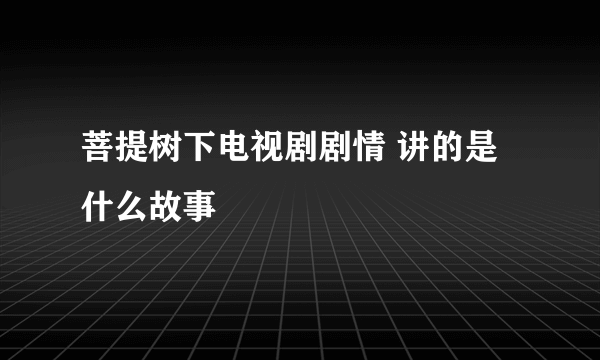 菩提树下电视剧剧情 讲的是什么故事