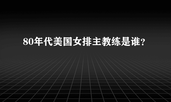 80年代美国女排主教练是谁？