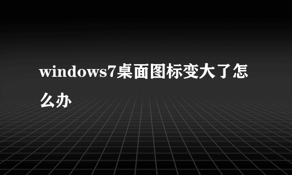 windows7桌面图标变大了怎么办