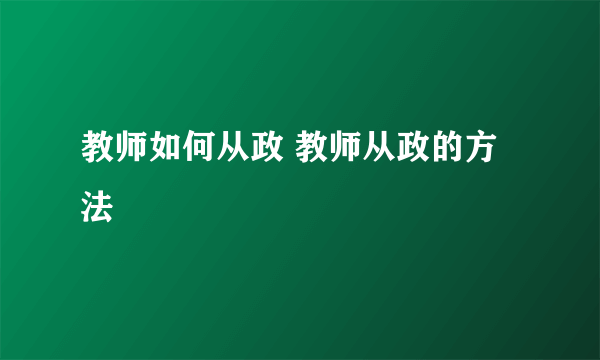 教师如何从政 教师从政的方法