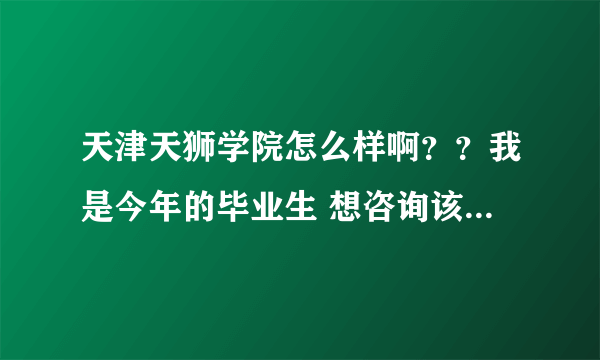 天津天狮学院怎么样啊？？我是今年的毕业生 想咨询该校的一些信息 校园环境 设备 风气 宿舍