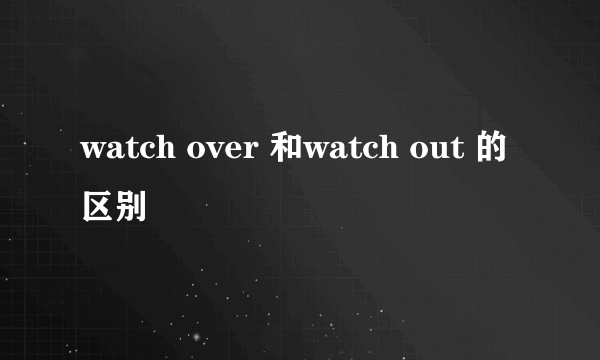 watch over 和watch out 的区别