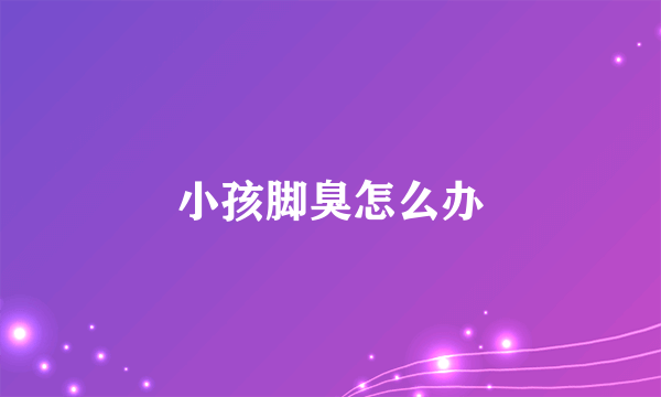 小孩脚臭怎么办