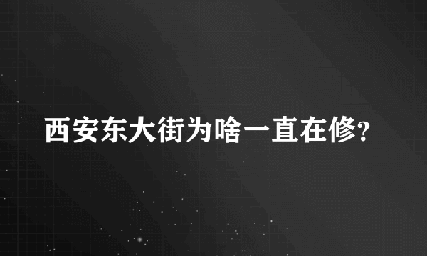 西安东大街为啥一直在修？