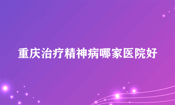 重庆治疗精神病哪家医院好