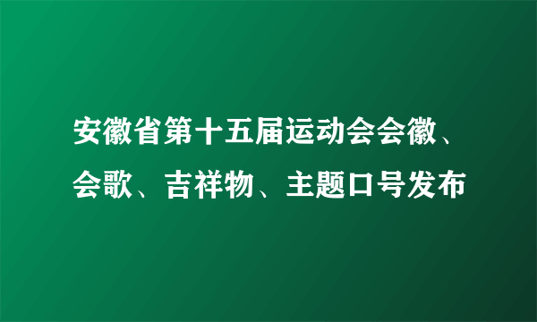 安徽省第十五届运动会会徽、会歌、吉祥物、主题口号发布