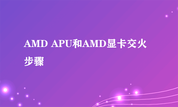 AMD APU和AMD显卡交火步骤