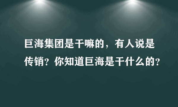 巨海集团是干嘛的，有人说是传销？你知道巨海是干什么的？