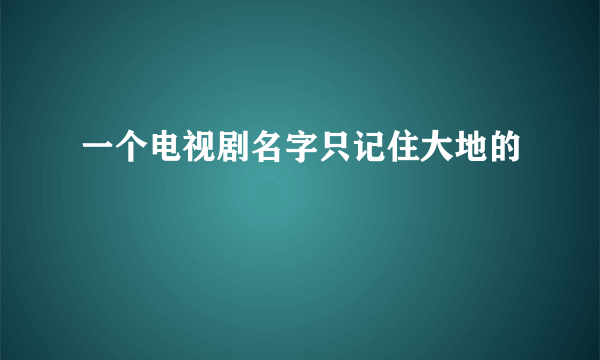 一个电视剧名字只记住大地的