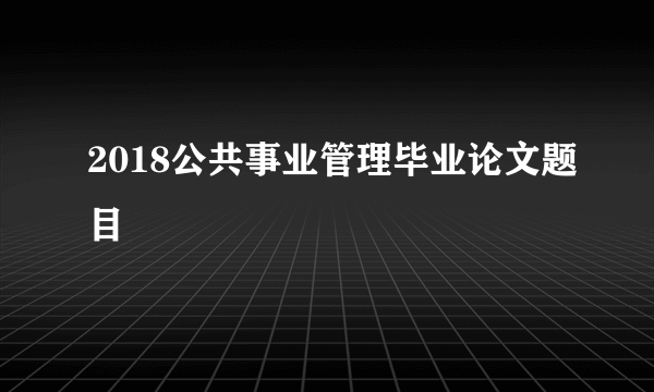 2018公共事业管理毕业论文题目