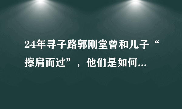 24年寻子路郭刚堂曾和儿子“擦肩而过”，他们是如何相认的？