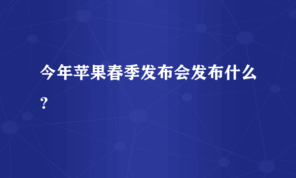 今年苹果春季发布会发布什么？