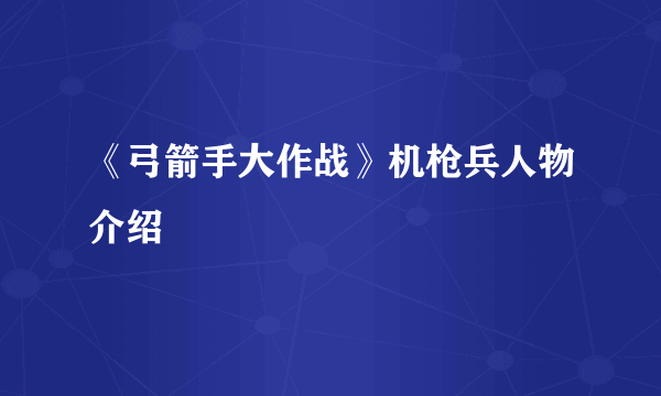 《弓箭手大作战》机枪兵人物介绍