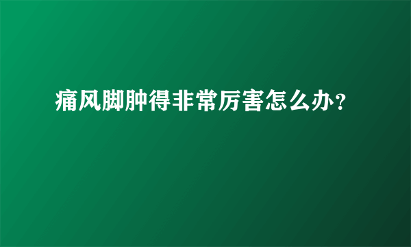 痛风脚肿得非常厉害怎么办？