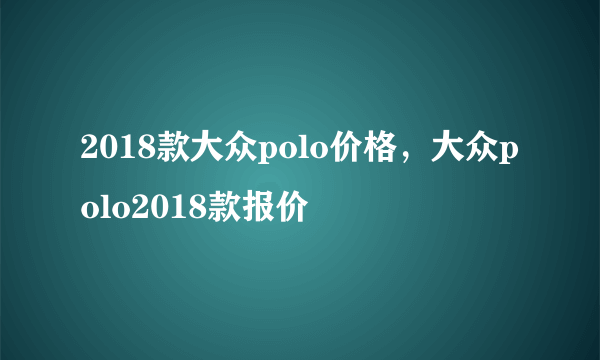 2018款大众polo价格，大众polo2018款报价