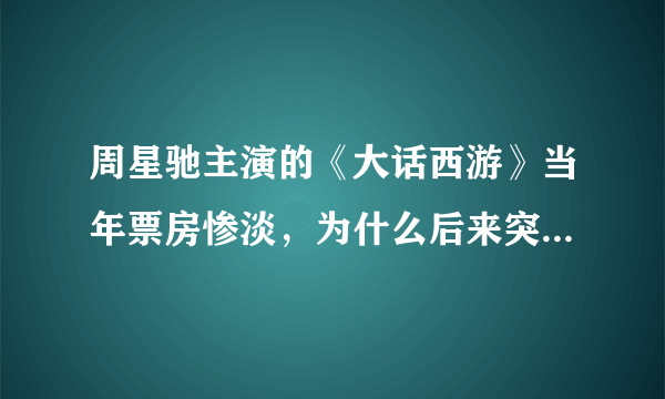 周星驰主演的《大话西游》当年票房惨淡，为什么后来突然蹿红了呢？