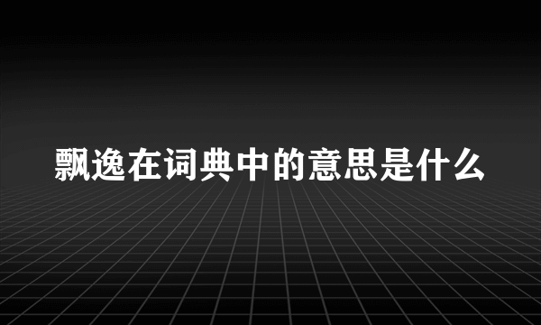 飘逸在词典中的意思是什么