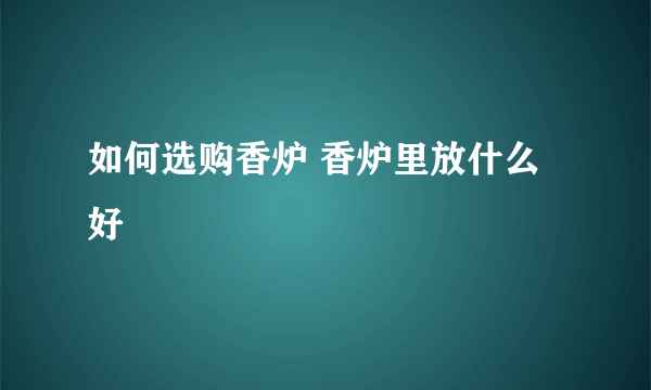 如何选购香炉 香炉里放什么好