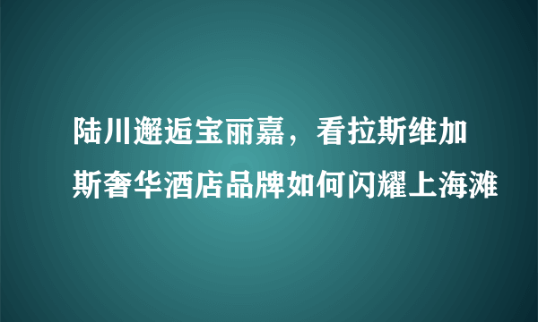 陆川邂逅宝丽嘉，看拉斯维加斯奢华酒店品牌如何闪耀上海滩