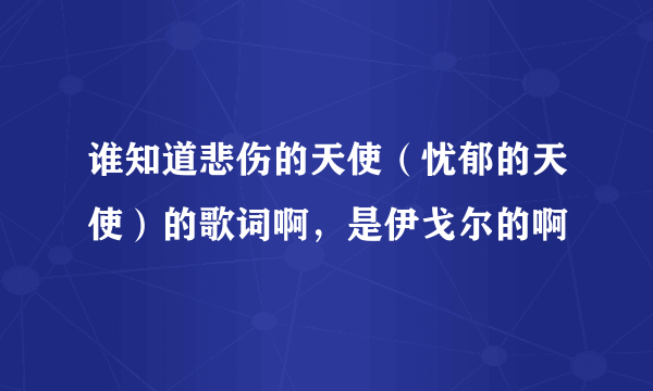 谁知道悲伤的天使（忧郁的天使）的歌词啊，是伊戈尔的啊