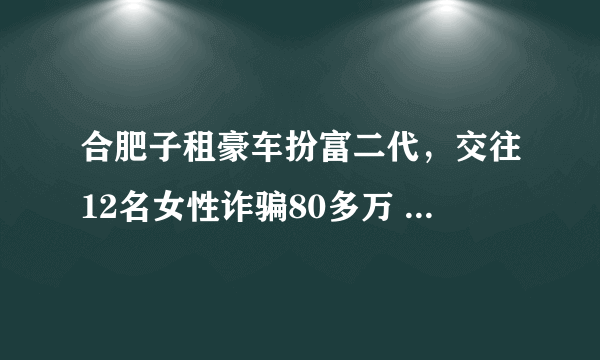 合肥子租豪车扮富二代，交往12名女性诈骗80多万 , 你怎么看？