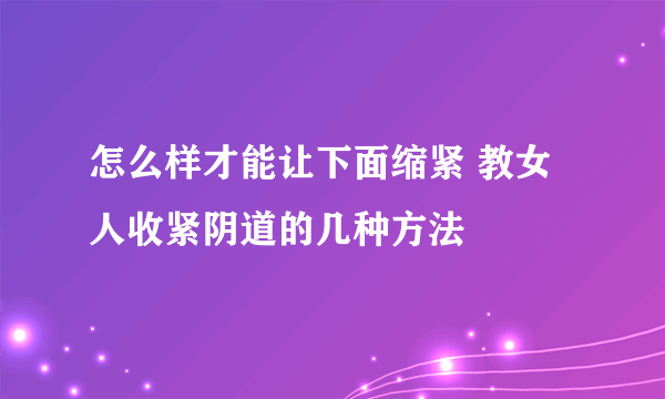 怎么样才能让下面缩紧 教女人收紧阴道的几种方法