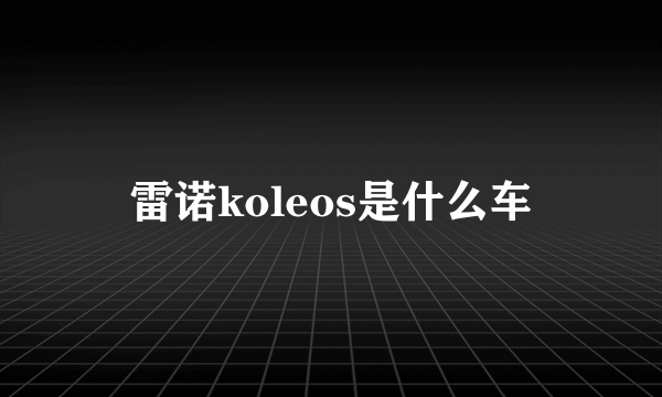 雷诺koleos是什么车