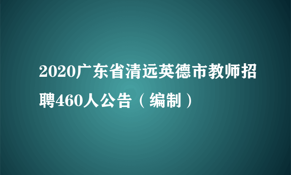 2020广东省清远英德市教师招聘460人公告（编制）