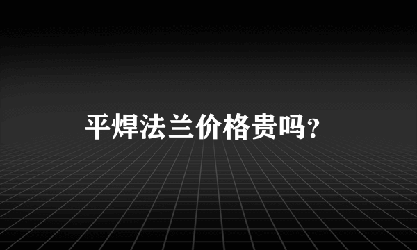 平焊法兰价格贵吗？