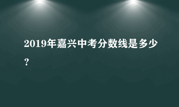 2019年嘉兴中考分数线是多少？