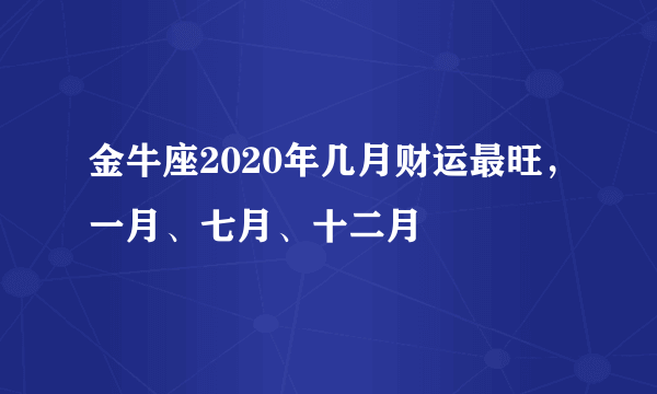 金牛座2020年几月财运最旺，一月、七月、十二月