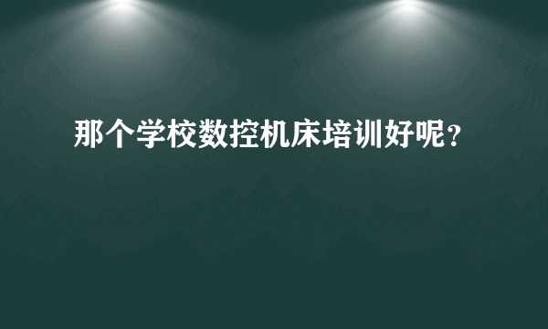 那个学校数控机床培训好呢？