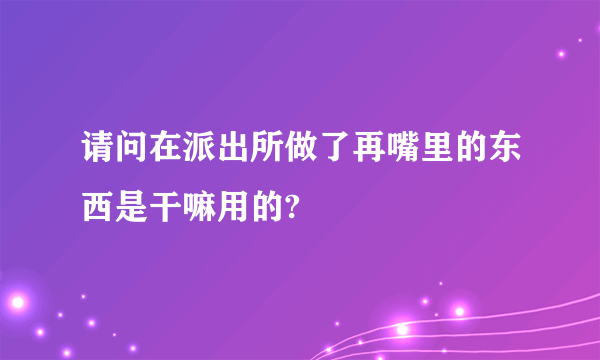 请问在派出所做了再嘴里的东西是干嘛用的?