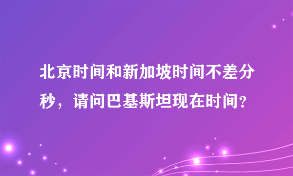 北京时间和新加坡时间不差分秒，请问巴基斯坦现在时间？