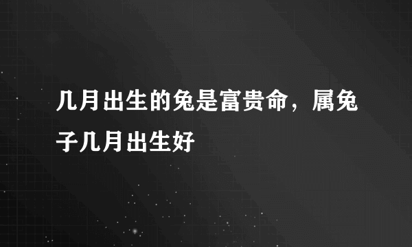 几月出生的兔是富贵命，属兔子几月出生好