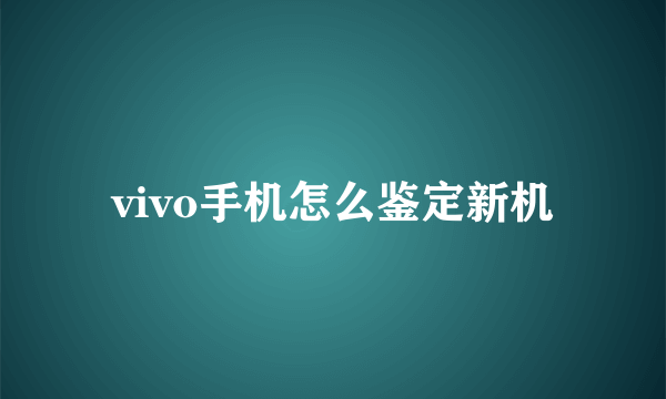 vivo手机怎么鉴定新机