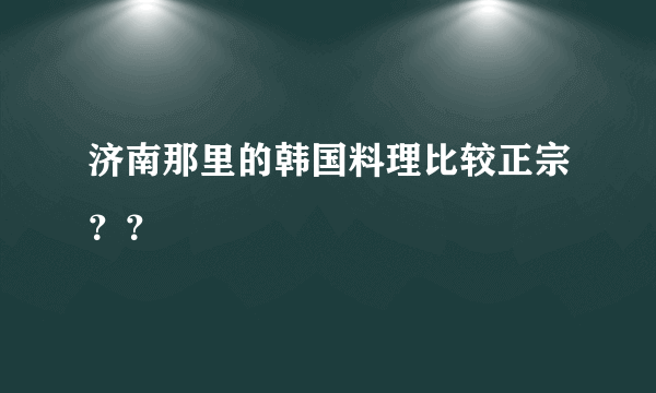 济南那里的韩国料理比较正宗？？