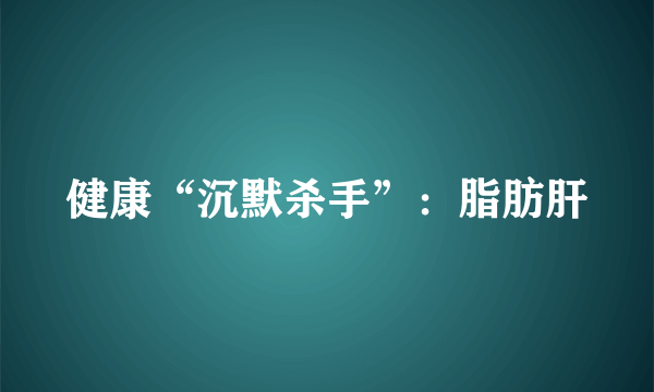 健康“沉默杀手”：脂肪肝