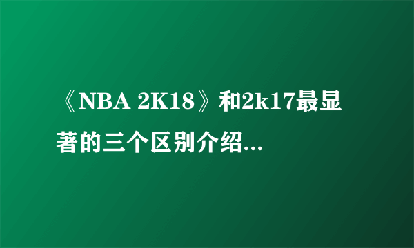 《NBA 2K18》和2k17最显著的三个区别介绍 游戏与2k17有什么区别？