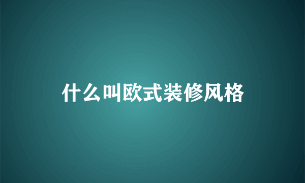 什么叫欧式装修风格