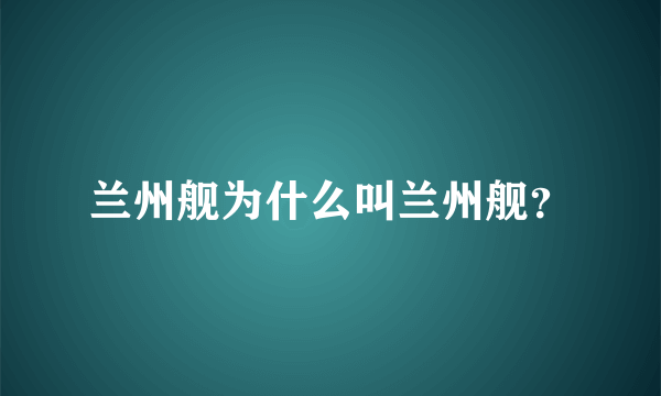 兰州舰为什么叫兰州舰？