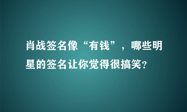 肖战签名像“有钱”，哪些明星的签名让你觉得很搞笑？