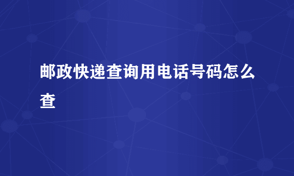 邮政快递查询用电话号码怎么查