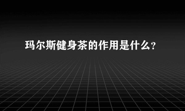 玛尔斯健身茶的作用是什么？