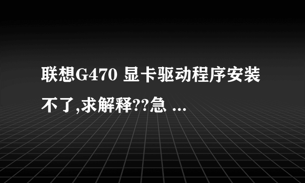 联想G470 显卡驱动程序安装不了,求解释??急 !!!!!!