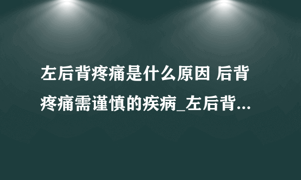 左后背疼痛是什么原因 后背疼痛需谨慎的疾病_左后背疼的原因_后背疼痛须警惕几种疾病